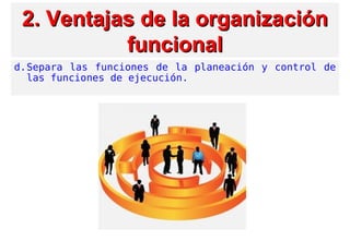 2. Ventajas2. Ventajas de la organizaciónde la organización
funcionalfuncional
d.Separa las funciones de la planeación y control de
las funciones de ejecución.
 