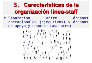 3.3. Características de laCaracterísticas de la
organización línea-stafforganización línea-staff
c.Separación entre órganos
operacionales (ejecutivos) y órganos
de apoyo y soporte (asesores)
 
