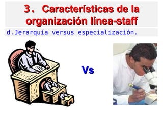 3.3. Características de laCaracterísticas de la
organización línea-stafforganización línea-staff
d.Jerarquía versus especialización.
VsVs
 