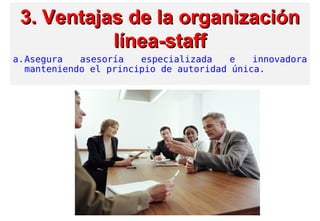 3. Ventajas3. Ventajas de la organizaciónde la organización
línea-stafflínea-staff
a.Asegura asesoría especializada e innovadora
manteniendo el principio de autoridad única.
 