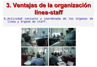 3. Ventajas3. Ventajas de la organizaciónde la organización
línea-stafflínea-staff
b.Actividad conjunta y coordenada de los órganos de
línea y órgano de staff.
 