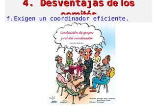 4. Desventajas4. Desventajas de losde los
comitéscomitésf.Exigen un coordinador eficiente.
 