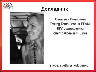 Докладчик

     Светлана Родионова
  Testing Team Lead in EPAM
       БГУ радиофизика
    опыт работы в IT 5 лет




  skype: svetlana_kolopenko
 