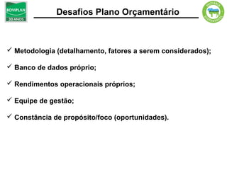 Desafios Plano Orçamentário



 Metodologia (detalhamento, fatores a serem considerados);

 Banco de dados próprio;

 Rendimentos operacionais próprios;

 Equipe de gestão;

 Constância de propósito/foco (oportunidades).
 
