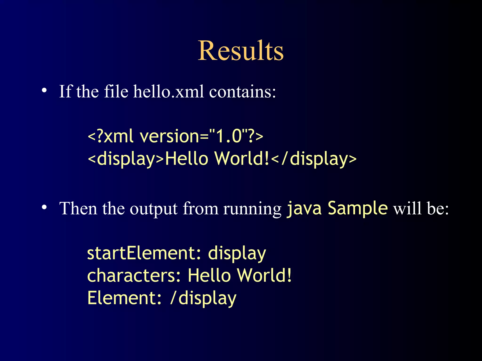 Results
• If the file hello.xml contains:
<?xml version="1.0"?>
<display>Hello World!</display>
• Then the output from running java Sample will be:
startElement: display
characters: Hello World!
Element: /display

 