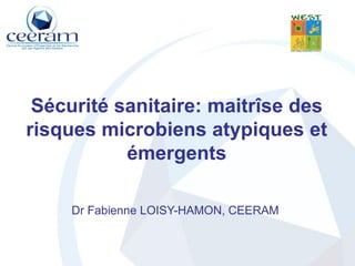 Sécurité sanitaire: maitrîse des
risques microbiens atypiques et
           émergents

    Dr Fabienne LOISY-HAMON, CEERAM
 