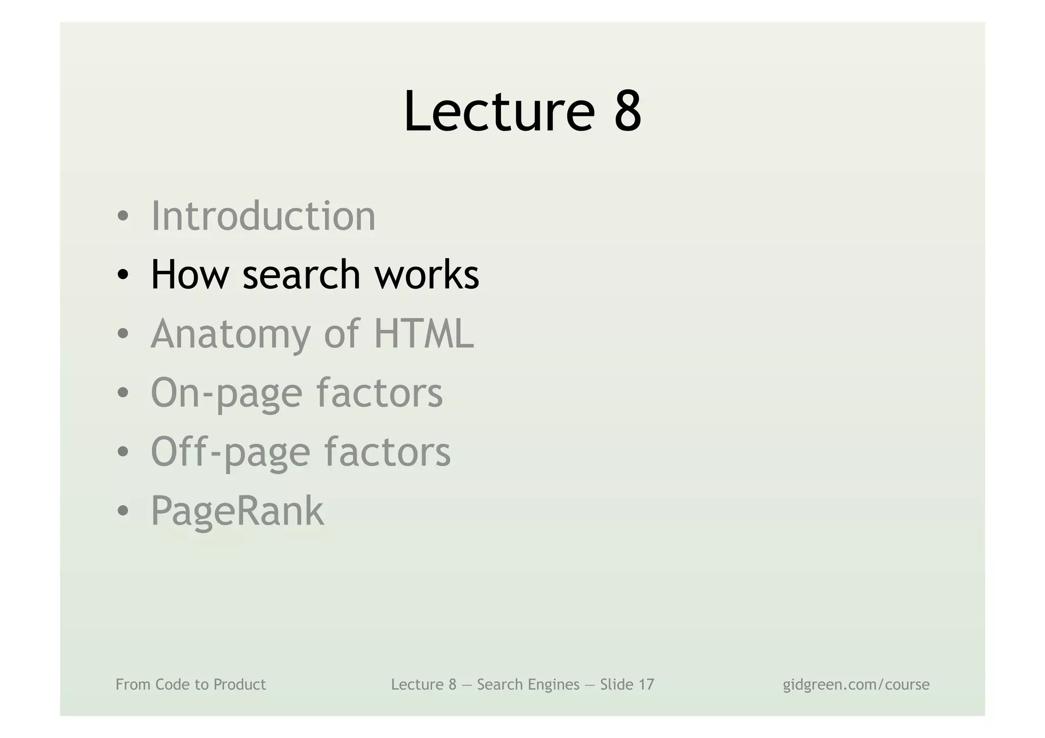 Lecture 8
•  Introduction
•  How search works
•  Anatomy of HTML
•  On-page factors
•  Off-page factors
•  PageRank
From Code to Product Lecture 8 — Search Engines — Slide 17 gidgreen.com/course
 