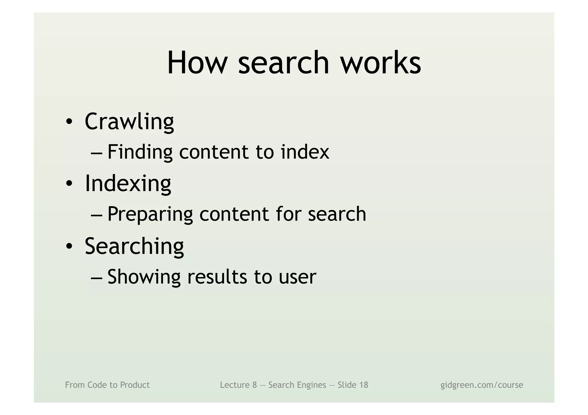 How search works
•  Crawling
– Finding content to index
•  Indexing
– Preparing content for search
•  Searching
– Showing results to user
From Code to Product Lecture 8 — Search Engines — Slide 18 gidgreen.com/course
 