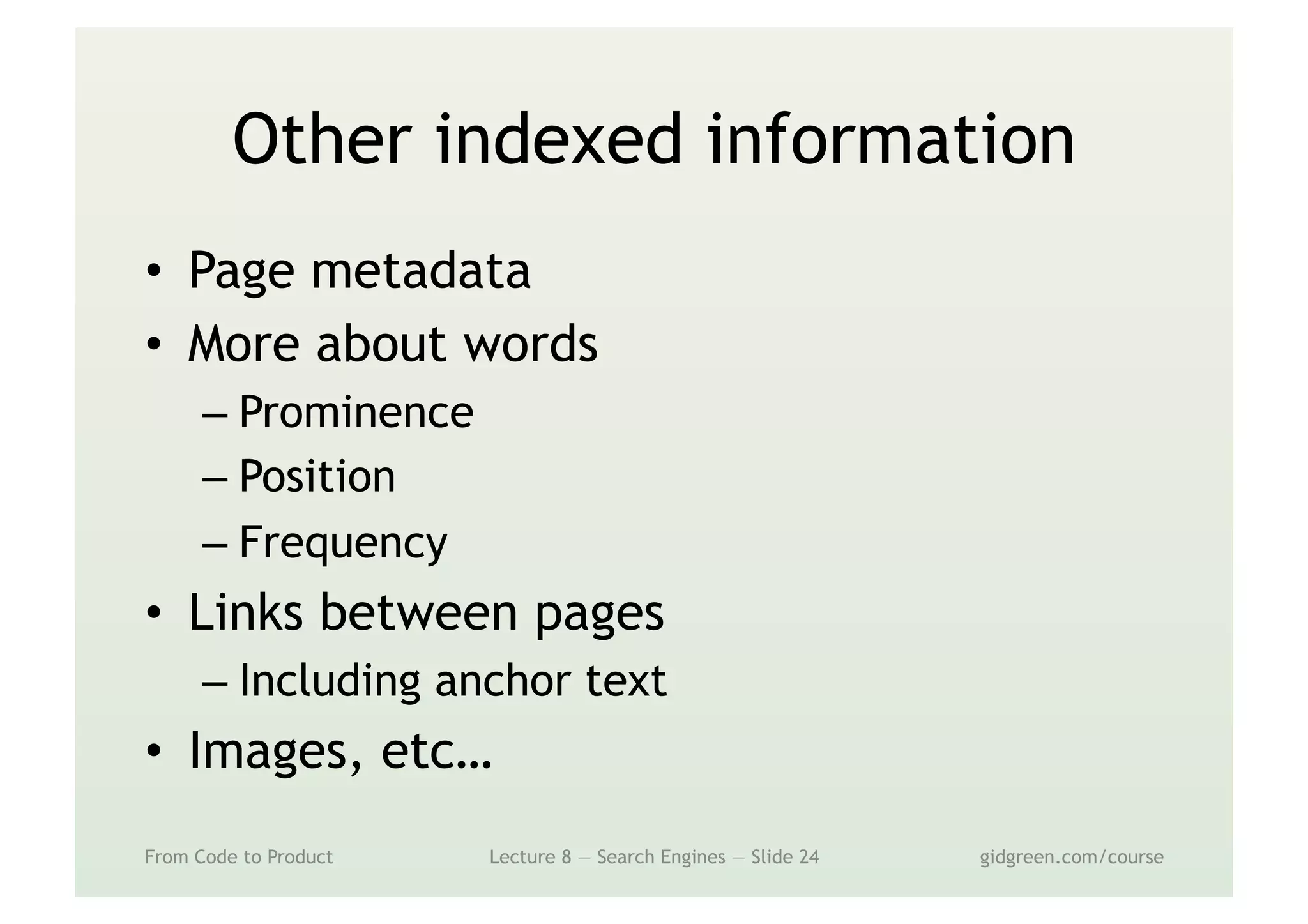 Other indexed information
•  Page metadata
•  More about words
– Prominence
– Position
– Frequency
•  Links between pages
– Including anchor text
•  Images, etc…
From Code to Product Lecture 8 — Search Engines — Slide 24 gidgreen.com/course
 