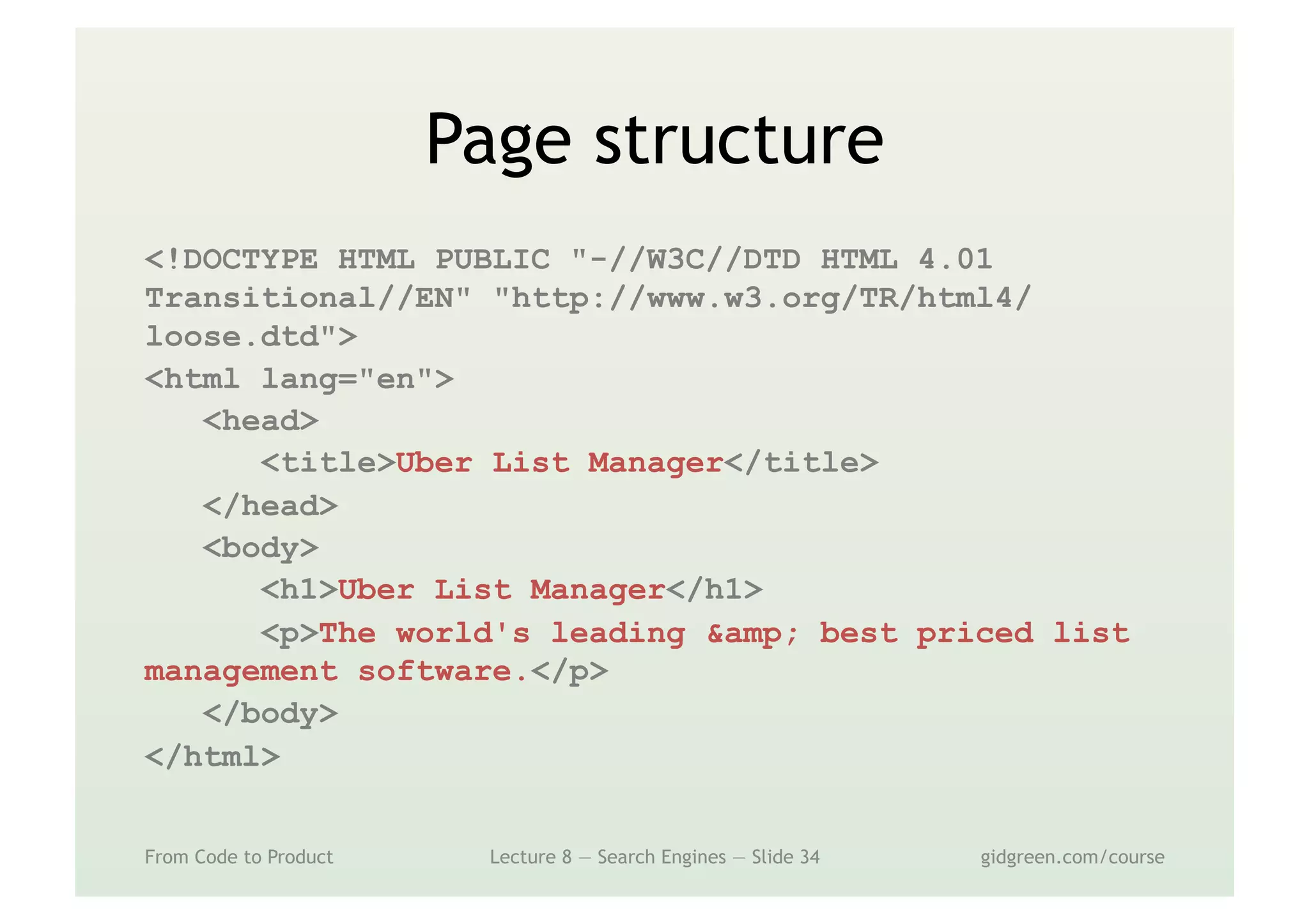 Page structure
<!DOCTYPE HTML PUBLIC "-//W3C//DTD HTML 4.01
Transitional//EN" "http://www.w3.org/TR/html4/
loose.dtd">
<html lang="en">
<head>
<title>Uber List Manager</title>
</head>
<body>
<h1>Uber List Manager</h1>
<p>The world's leading &amp; best priced list
management software.</p>
</body>
</html>
From Code to Product Lecture 8 — Search Engines — Slide 34 gidgreen.com/course
 