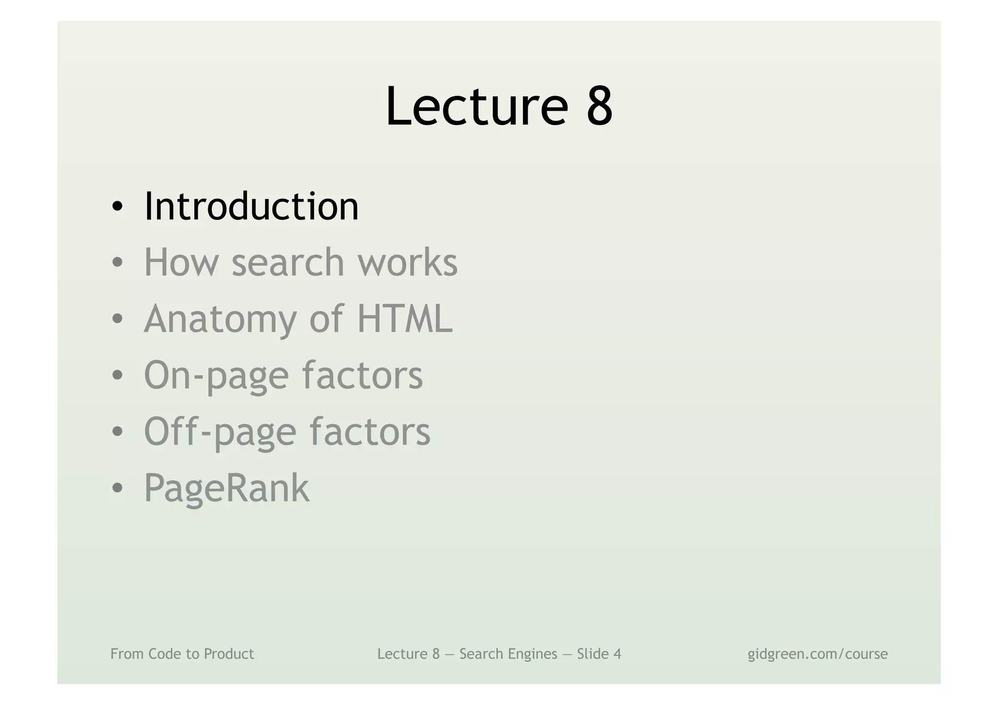 Lecture 8
•  Introduction
•  How search works
•  Anatomy of HTML
•  On-page factors
•  Off-page factors
•  PageRank
From Code to Product Lecture 8 — Search Engines — Slide 4 gidgreen.com/course
 