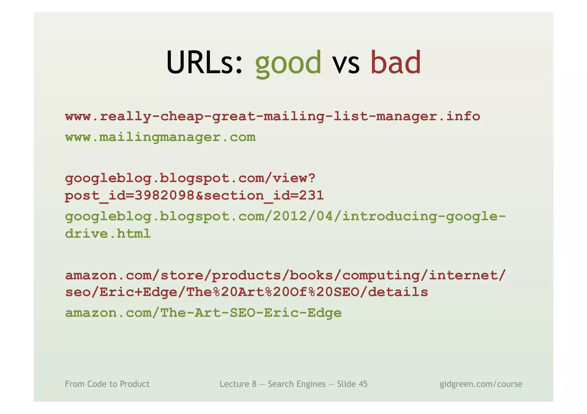 URLs: good vs bad
www.really-cheap-great-mailing-list-manager.info
www.mailingmanager.com
googleblog.blogspot.com/view?
post_id=3982098&section_id=231
googleblog.blogspot.com/2012/04/introducing-google-
drive.html
amazon.com/store/products/books/computing/internet/
seo/Eric+Edge/The%20Art%20Of%20SEO/details
amazon.com/The-Art-SEO-Eric-Edge
From Code to Product Lecture 8 — Search Engines — Slide 45 gidgreen.com/course
 