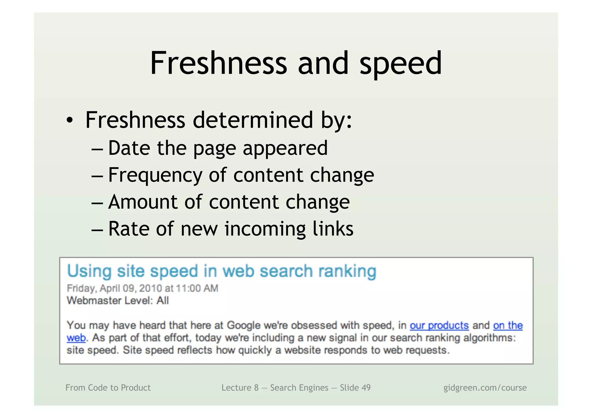Freshness and speed
•  Freshness determined by:
– Date the page appeared
– Frequency of content change
– Amount of content change
– Rate of new incoming links
From Code to Product Lecture 8 — Search Engines — Slide 49 gidgreen.com/course
 