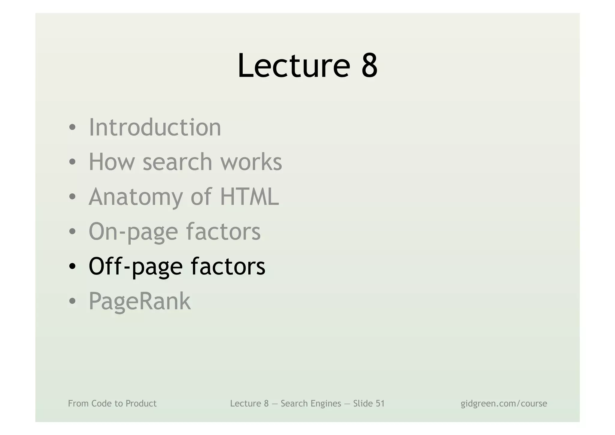 Lecture 8
•  Introduction
•  How search works
•  Anatomy of HTML
•  On-page factors
•  Off-page factors
•  PageRank
From Code to Product Lecture 8 — Search Engines — Slide 51 gidgreen.com/course
 
