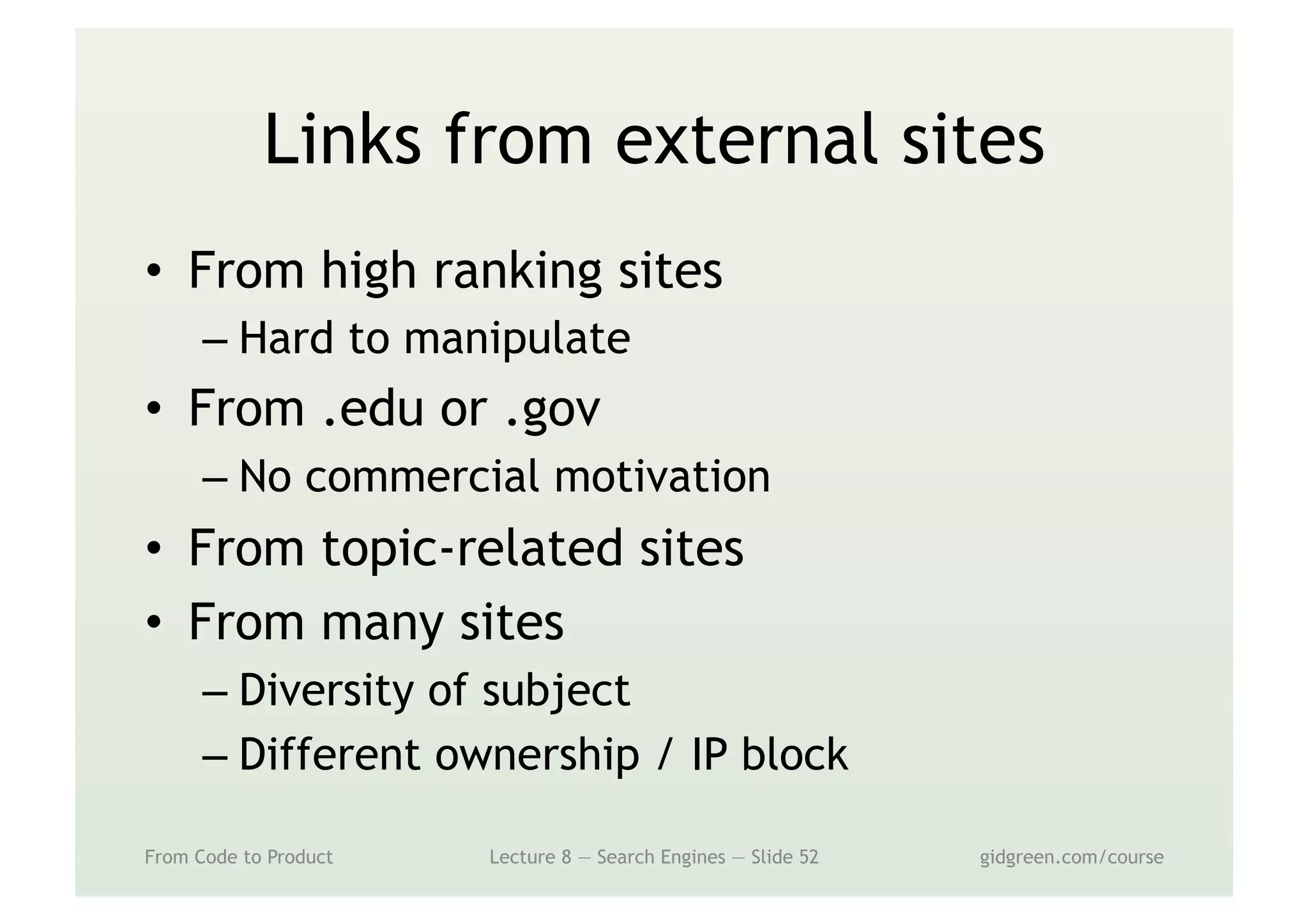Links from external sites
•  From high ranking sites
– Hard to manipulate
•  From .edu or .gov
– No commercial motivation
•  From topic-related sites
•  From many sites
– Diversity of subject
– Different ownership / IP block
From Code to Product Lecture 8 — Search Engines — Slide 52 gidgreen.com/course
 