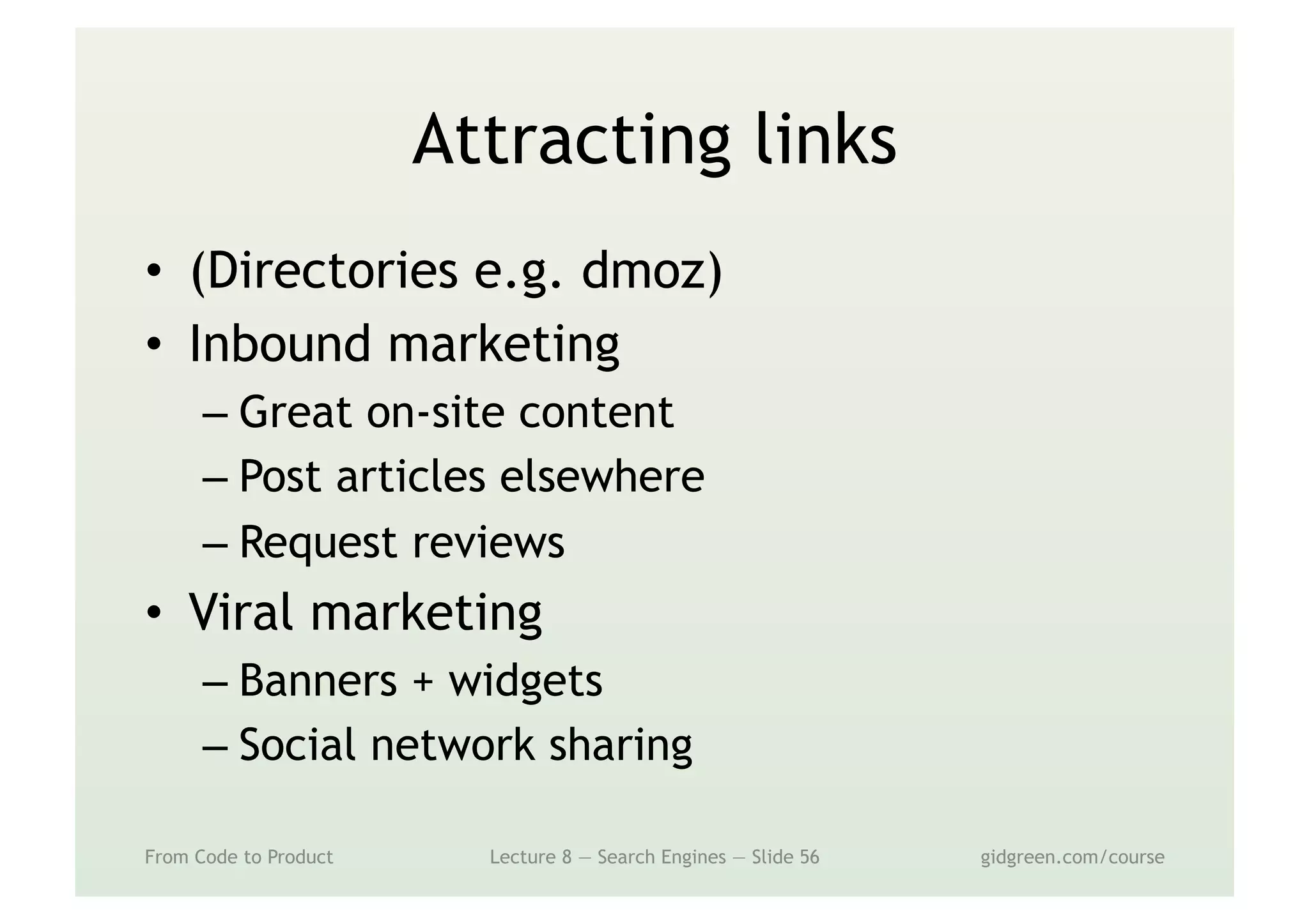 Attracting links
•  (Directories e.g. dmoz)
•  Inbound marketing
– Great on-site content
– Post articles elsewhere
– Request reviews
•  Viral marketing
– Banners + widgets
– Social network sharing
From Code to Product Lecture 8 — Search Engines — Slide 56 gidgreen.com/course
 