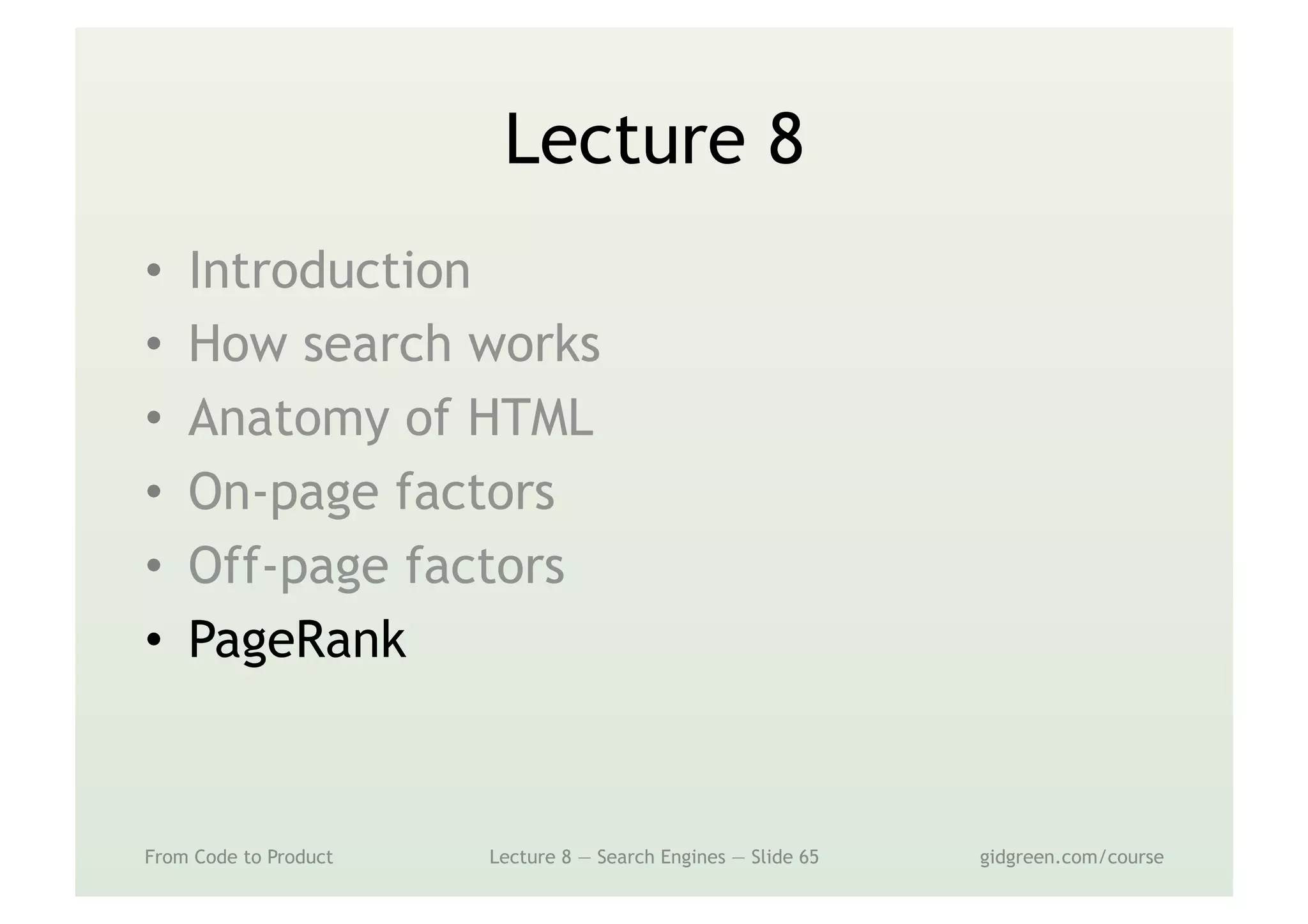 Lecture 8
•  Introduction
•  How search works
•  Anatomy of HTML
•  On-page factors
•  Off-page factors
•  PageRank
From Code to Product Lecture 8 — Search Engines — Slide 65 gidgreen.com/course
 