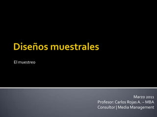 Diseños muestrales El muestreo Marzo 2011 Profesor: Carlos Rojas A. – MBA Consultor | Media Management 