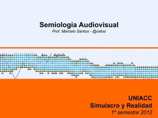 Semiología Audiovisual
   Prof. Marcelo Santos - @celoo




                                   UNIACC
                       Simulacro y Realidad
                                   1º semestre 2012
 