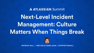 Next-Level Incident
Management: Culture
Matters When Things Break
PATRICK HILL | SRE SOLUTIONS LEAD | @TOPOFTHEHILL
 