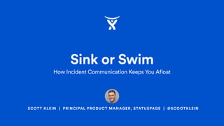 SCOTT KLEIN | PRINCIPAL PRODUCT MANAGER, STATUSPAGE | @SCOOTKLEIN
Sink or Swim
How Incident Communication Keeps You Afloat
 