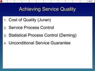 6-21
1. Cost of Quality (Juran)
2. Service Process Control
3. Statistical Process Control (Deming)
4. Unconditional Service Guarantee
Achieving Service Quality
 