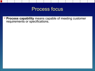 Process focus
 Process capability means capable of meeting customer
requirements or specifications.
 