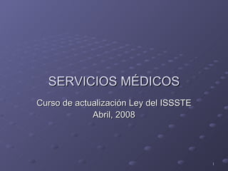 SERVICIOS MÉDICOS Curso de actualización Ley del ISSSTE Abril, 2008 