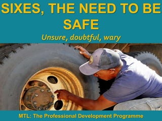 1
|
MTL: The Professional Development Programme
Sixes, the Need to be Safe
SIXES, THE NEED TO BE
SAFE
Unsure, doubtful, wary
MTL: The Professional Development Programme
 
