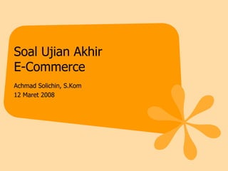 Soal Ujian Akhir E-Commerce Achmad Solichin, S.Kom 12 Maret 2008 