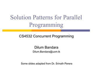 Solution Patterns for Parallel
Programming
CS4532 Concurrent Programming
Dilum Bandara
Dilum.Bandara@uom.lk
Some slides adapted from Dr. Srinath Perera
 