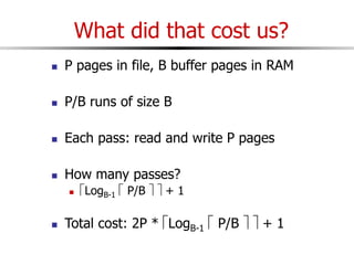 What did that cost us?
 P pages in file, B buffer pages in RAM
 P/B runs of size B
 Each pass: read and write P pages
 How many passes?
 LogB-1  P/B   + 1
 Total cost: 2P * LogB-1  P/B   + 1
 
