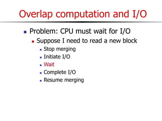 Overlap computation and I/O
 Problem: CPU must wait for I/O
 Suppose I need to read a new block
 Stop merging
 Initiate I/O
 Wait
 Complete I/O
 Resume merging
 