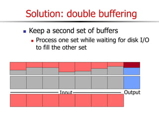 Solution: double buffering
 Keep a second set of buffers
 Process one set while waiting for disk I/O
to fill the other set
Input Output
 