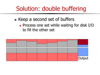 Solution: double buffering
 Keep a second set of buffers
 Process one set while waiting for disk I/O
to fill the other set
Input
Output
 