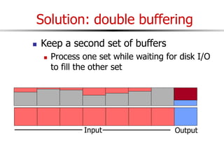 Solution: double buffering
 Keep a second set of buffers
 Process one set while waiting for disk I/O
to fill the other set
Input Output
 