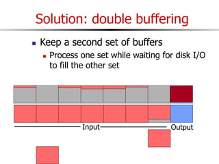 Solution: double buffering
 Keep a second set of buffers
 Process one set while waiting for disk I/O
to fill the other set
Input Output
 