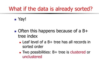What if the data is already sorted?
 Yay!
 Often this happens because of a B+
tree index
 Leaf level of a B+ tree has all records in
sorted order
 Two possibilities: B+ tree is clustered or
unclustered
 