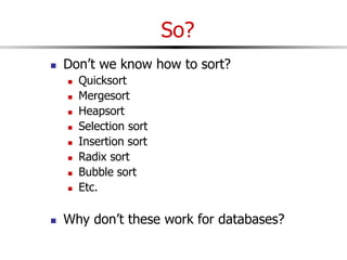 So?
 Don’t we know how to sort?
 Quicksort
 Mergesort
 Heapsort
 Selection sort
 Insertion sort
 Radix sort
 Bubble sort
 Etc.
 Why don’t these work for databases?
 