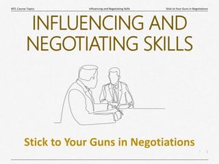 1
|
Stick to Your Guns in Negotiations
Influencing and Negotiating Skills
MTL Course Topics
INFLUENCING AND
NEGOTIATING SKILLS
Stick to Your Guns in Negotiations
 