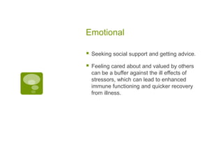 Emotional

   Seeking social support and getting advice.

   Feeling cared about and valued by others
    can be a buffer against the ill effects of
    stressors, which can lead to enhanced
    immune functioning and quicker recovery
    from illness.
 