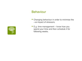 Behaviour

   Changing behaviour in order to minimise the
    –ve impact of stressors.

   E.g. time management – know how you
    spend your time and then schedule it for
    following weeks.
 