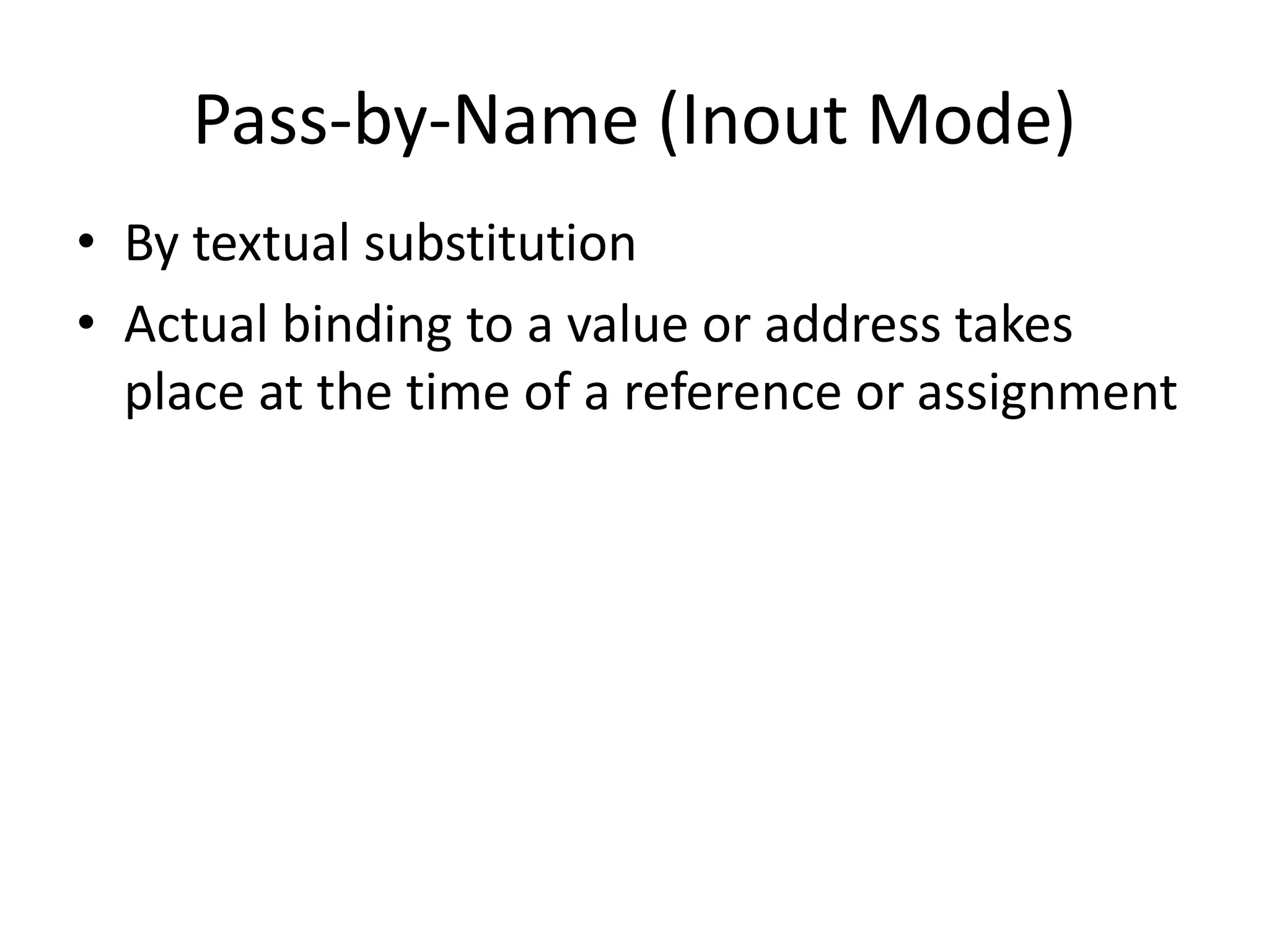 Pass-by-Name (Inout Mode) 
•By textual substitution 
•Actual binding to a value or address takes place at the time of a reference or assignment  