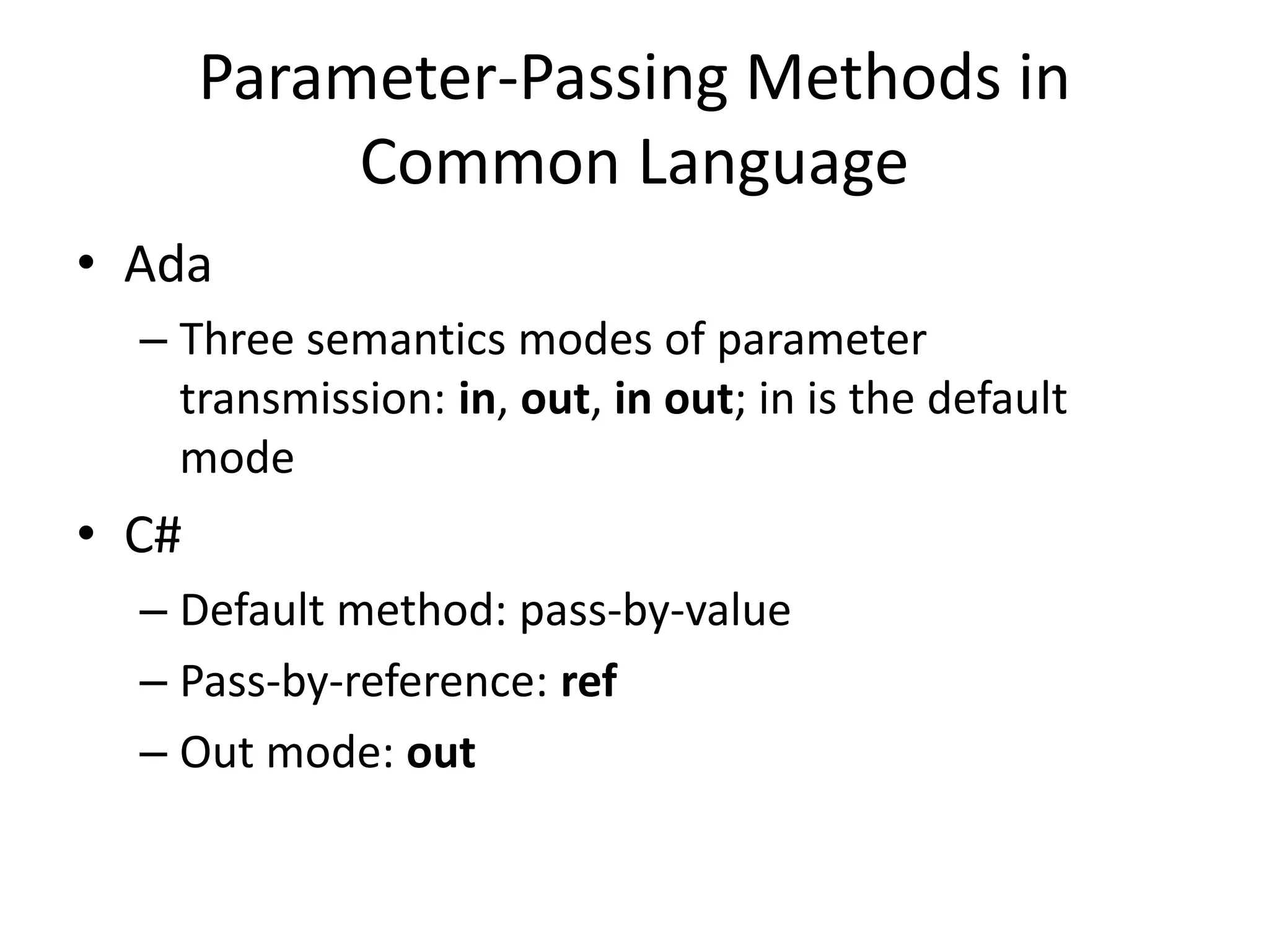 Parameter-Passing Methods in Common Language 
•Ada 
–Three semantics modes of parameter transmission: in, out, in out; in is the default mode 
•C# 
–Default method: pass-by-value 
–Pass-by-reference: ref 
–Out mode: out  