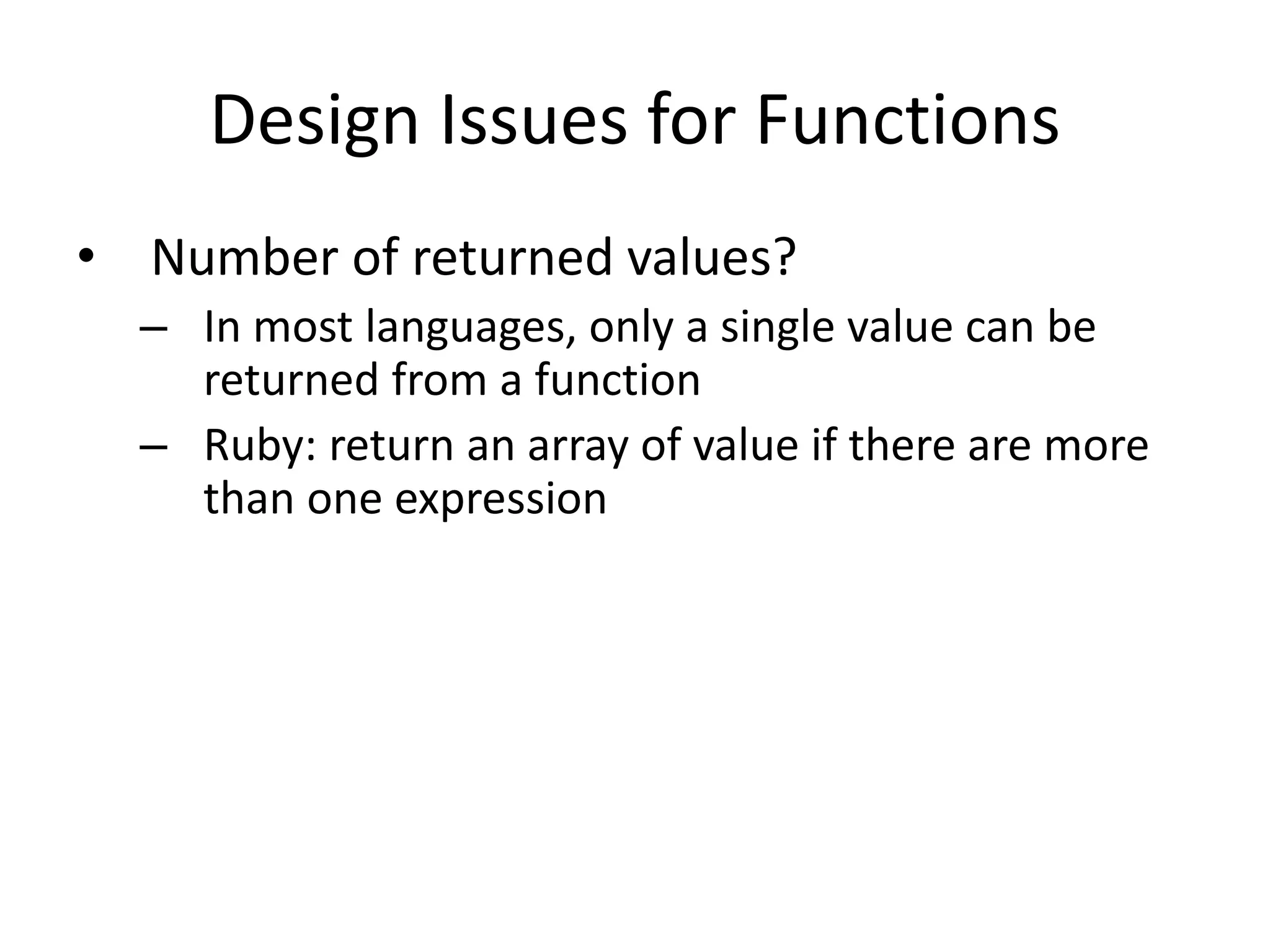 Design Issues for Functions 
•Number of returned values? 
–In most languages, only a single value can be returned from a function 
–Ruby: return an array of value if there are more than one expression  