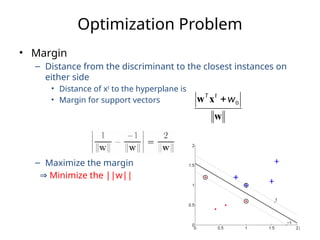 11
Optimization Problem
• Margin
– Distance from the discriminant to the closest instances on
either side
• Distance of xt
to the hyperplane is
• Margin for support vectors
– Maximize the margin
⇒ Minimize the ||w||
w
x
w 0
w
t
T

 