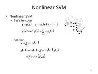 26
Nonlinear SVM
• Nonlinear SVM
– Basis function
– Solution
   
     
x
x
φ
w
x
,
,
x
,
x
φ
z
j
k
j
j
T
j
j
w
g
k
j
z









1
1
 
       
 







t
t
t
t
t
T
t
t
t
T
t
t
t
t
K
r
r
g
r
x
,
x
x
φ
x
φ
x
φ
w
x
x
φ
w



 
