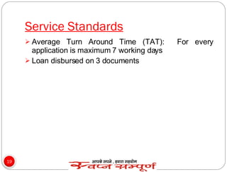 Service Standards Average Turn Around Time (TAT):  For every application is maximum 7 working days Loan disbursed on 3 documents 