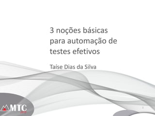 1
3	
  noções	
  básicas	
  	
  
para	
  automação	
  de	
  
testes	
  efetivos
Taíse	
  Dias	
  da	
  Silva
 