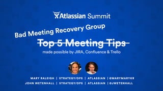 Top 5 Meeting Tips
made possible by JIRA, Confluence & Trello
MARY RALEIGH | STRATEGY/OPS | ATLASSIAN | @MARYMARYKR
Bad Meeting Recovery Group
JOHN WETENHALL | STRATEGY/OPS | ATLASSIAN | @JWETENHALL
 